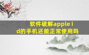 软件破解apple id的手机还能正常使用吗